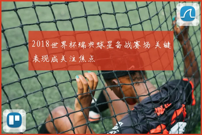 2018世界杯瑞典球星备战赛场 关键表现成关注焦点