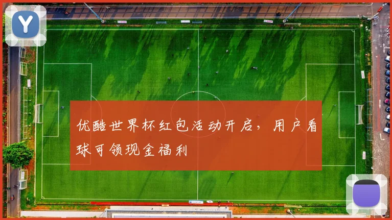 优酷世界杯红包活动开启,用户看球可领现金福利