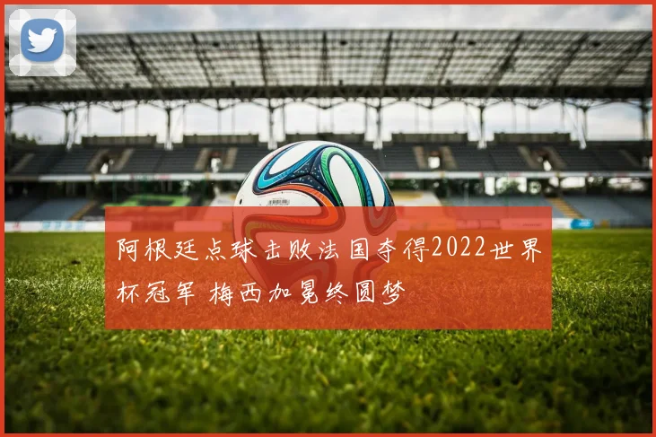 阿根廷点球击败法国夺得2022世界杯冠军 梅西加冕终圆梦
