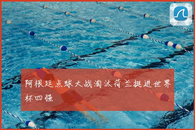 阿根廷点球大战淘汰荷兰挺进世界杯四强