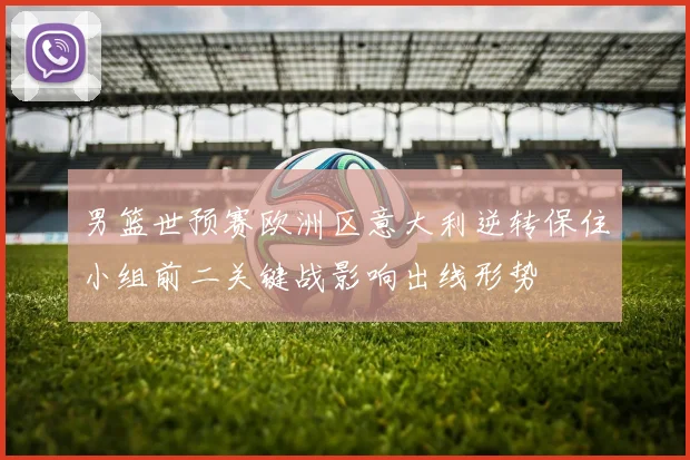男篮世预赛欧洲区意大利逆转保住小组前二关键战影响出线形势