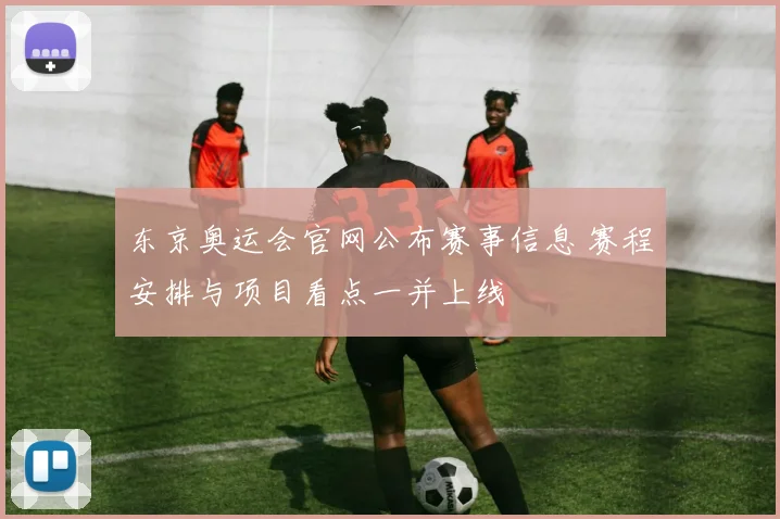东京奥运会官网公布赛事信息 赛程安排与项目看点一并上线