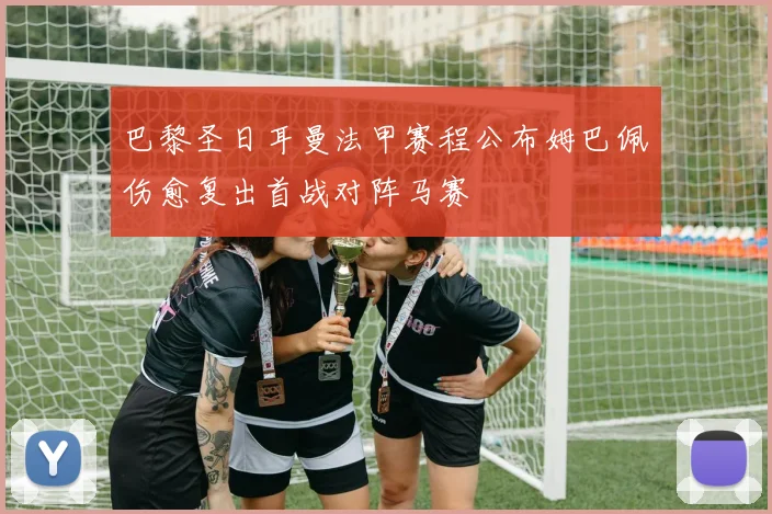 巴黎圣日耳曼法甲赛程公布姆巴佩伤愈复出首战对阵马赛