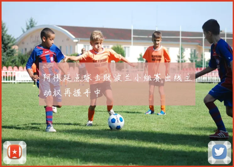 阿根廷点球击败波兰小组赛出线主动权再握手中