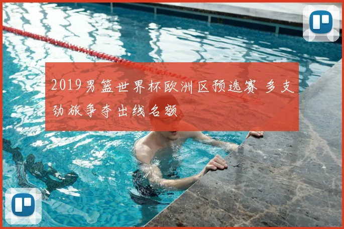 2019男篮世界杯欧洲区预选赛 多支劲旅争夺出线名额