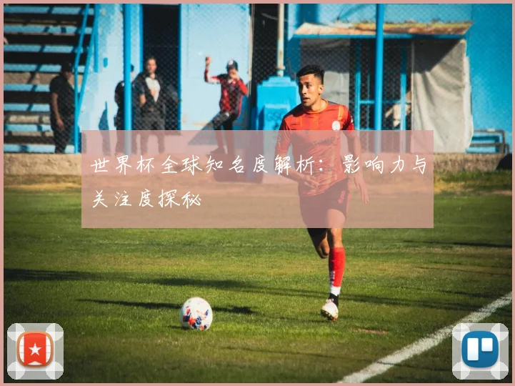世界杯全球知名度解析：影响力与关注度探秘