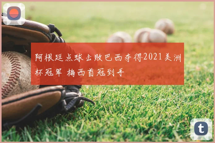 阿根廷点球击败巴西夺得2021美洲杯冠军 梅西首冠到手
