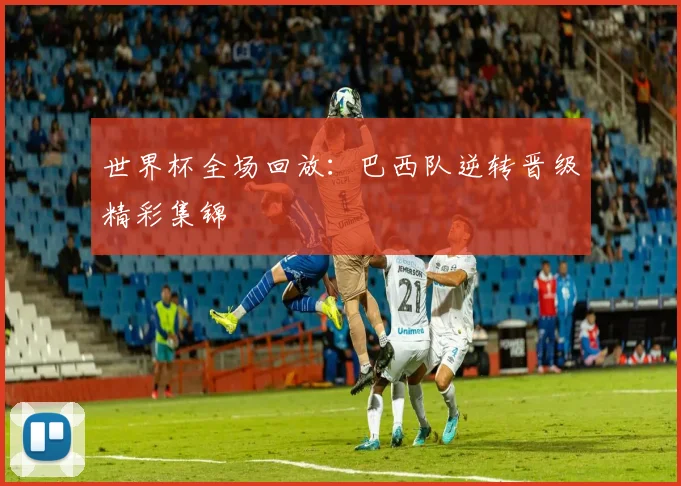 世界杯全场回放:巴西队逆转晋级精彩集锦