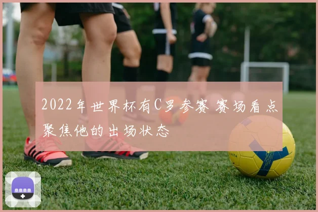 2022年世界杯有C罗参赛 赛场看点聚焦他的出场状态