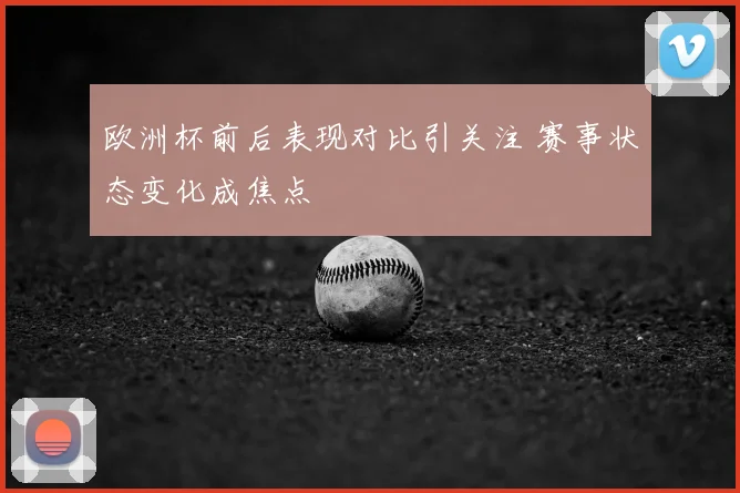 欧洲杯前后表现对比引关注 赛事状态变化成焦点