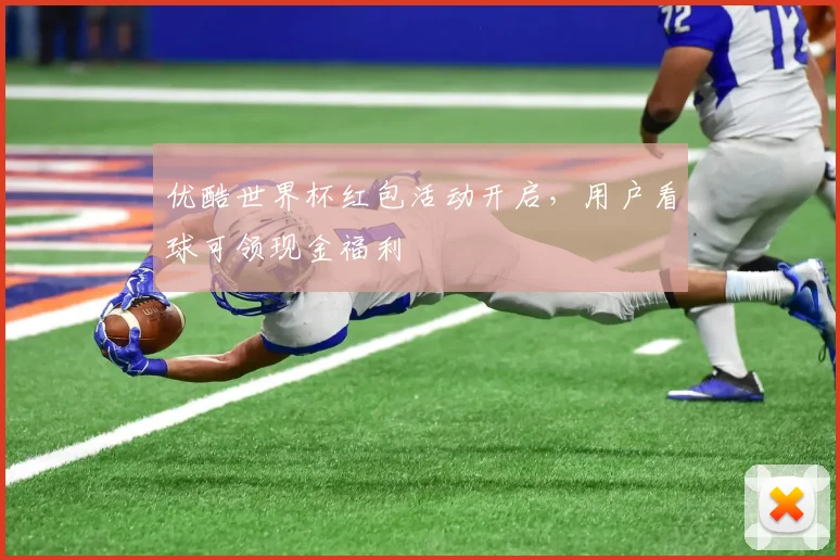 优酷世界杯红包活动开启,用户看球可领现金福利