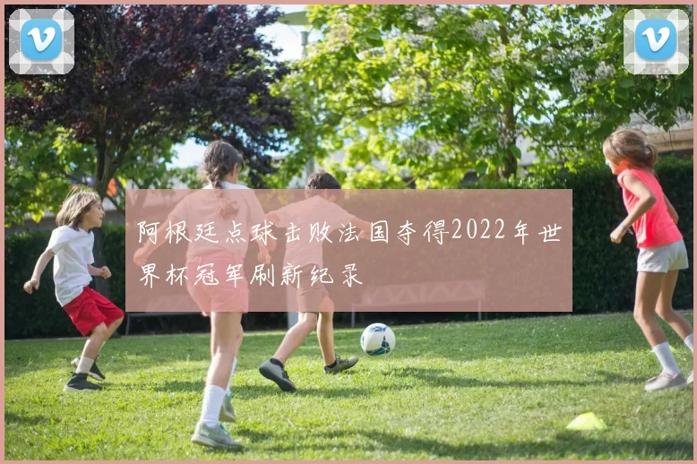 阿根廷点球击败法国夺得2022年世界杯冠军刷新纪录