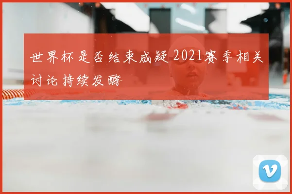 世界杯是否结束成疑 2021赛季相关讨论持续发酵