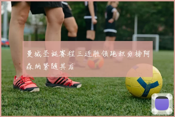 曼城圣诞赛程三连胜领跑积分榜阿森纳紧随其后