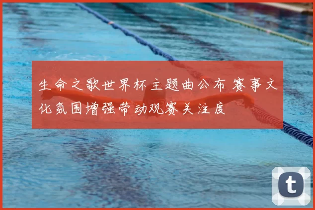 生命之歌世界杯主题曲公布 赛事文化氛围增强带动观赛关注度