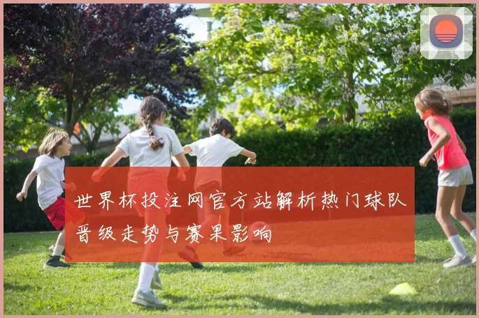 世界杯投注网官方站解析热门球队晋级走势与赛果影响