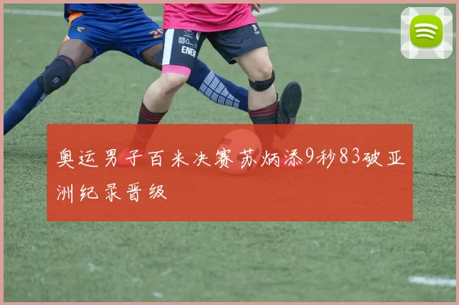 奥运男子百米决赛苏炳添9秒83破亚洲纪录晋级