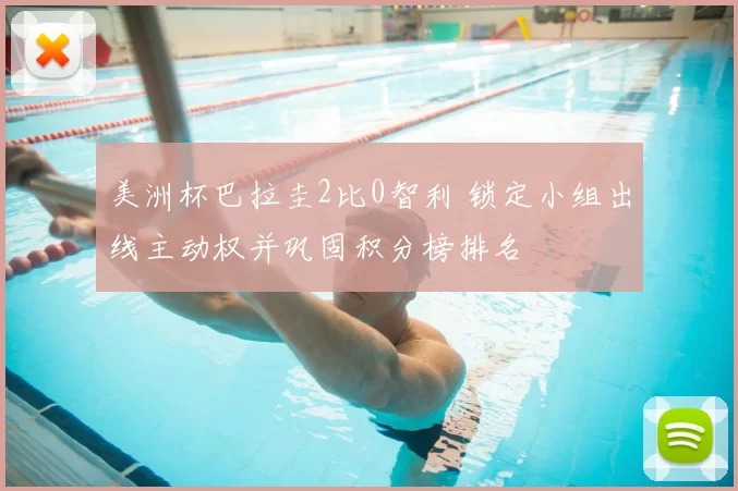 美洲杯巴拉圭2比0智利 锁定小组出线主动权并巩固积分榜排名