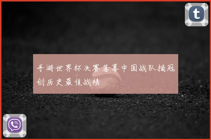 手游世界杯决赛落幕中国战队摘冠创历史最佳战绩