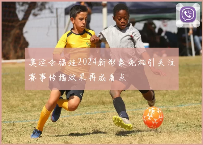 奥运会福娃2024新形象亮相引关注赛事传播效果再成看点