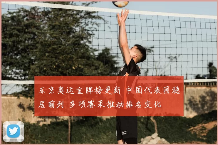 东京奥运金牌榜更新 中国代表团稳居前列 多项赛果推动排名变化