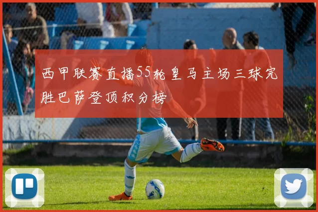 西甲联赛直播55轮皇马主场三球完胜巴萨登顶积分榜