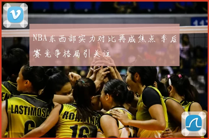 NBA东西部实力对比再成焦点 季后赛竞争格局引关注