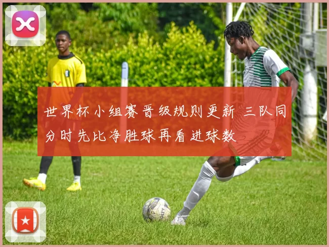 世界杯小组赛晋级规则更新 三队同分时先比净胜球再看进球数
