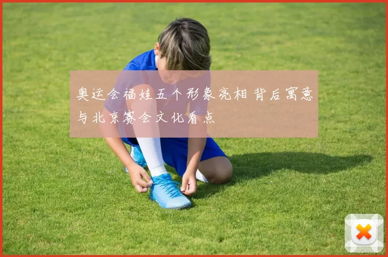 奥运会福娃五个形象亮相 背后寓意与北京赛会文化看点