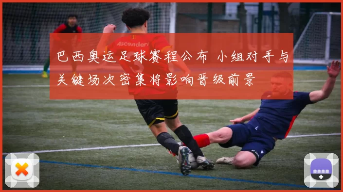 巴西奥运足球赛程公布 小组对手与关键场次密集将影响晋级前景