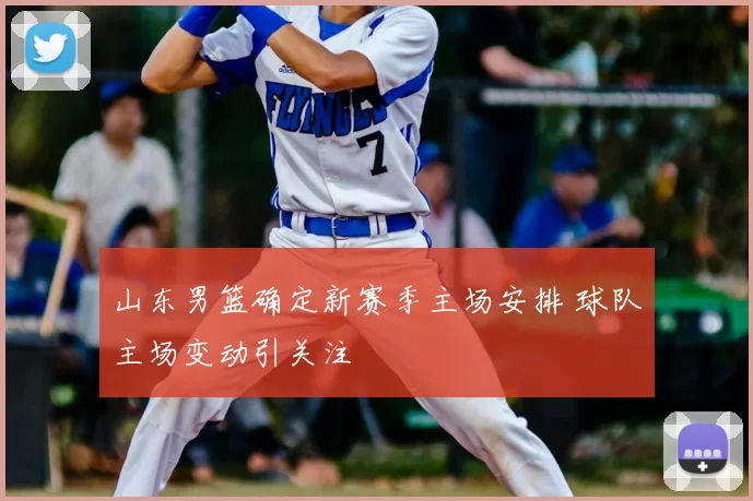 山东男篮确定新赛季主场安排 球队主场变动引关注