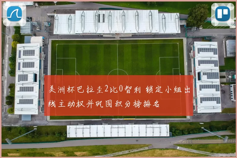 美洲杯巴拉圭2比0智利 锁定小组出线主动权并巩固积分榜排名