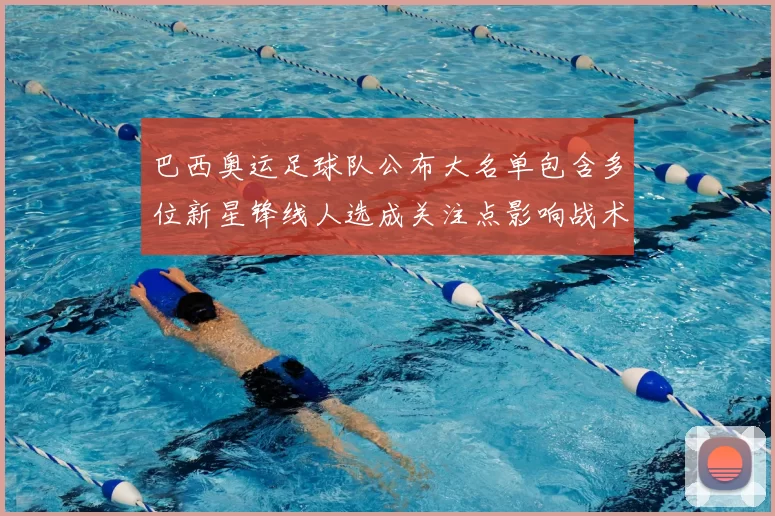 巴西奥运足球队公布大名单包含多位新星锋线人选成关注点影响战术轮换