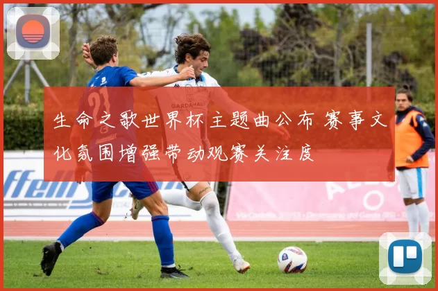 生命之歌世界杯主题曲公布 赛事文化氛围增强带动观赛关注度