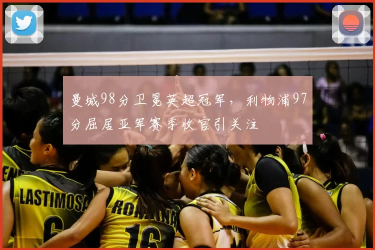 曼城98分卫冕英超冠军，利物浦97分屈居亚军赛季收官引关注