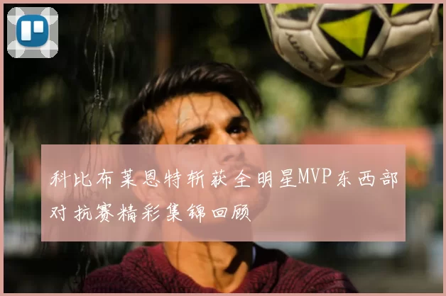 科比布莱恩特斩获全明星MVP东西部对抗赛精彩集锦回顾