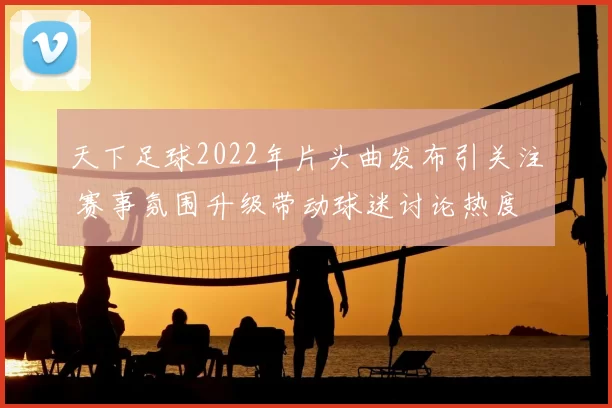 天下足球2022年片头曲发布引关注 赛事氛围升级带动球迷讨论热度