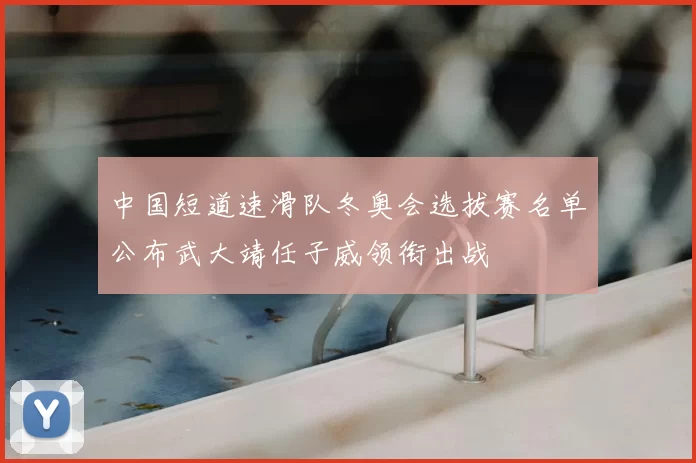 中国短道速滑队冬奥会选拔赛名单公布武大靖任子威领衔出战