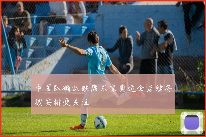 中国队确认缺席东京奥运会后续备战安排受关注