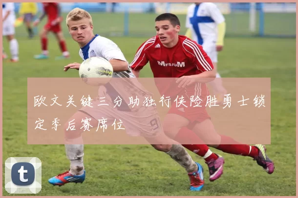 欧文关键三分助独行侠险胜勇士锁定季后赛席位