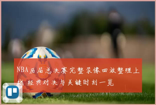 NBA历届总决赛完整录像回放整理上线 经典对决与关键时刻一览