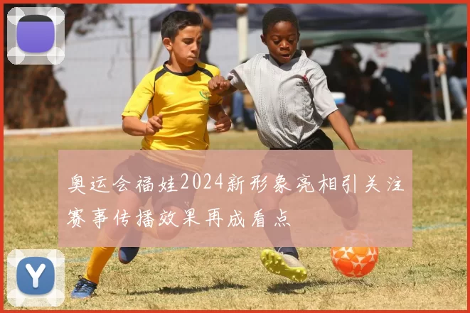 奥运会福娃2024新形象亮相引关注赛事传播效果再成看点