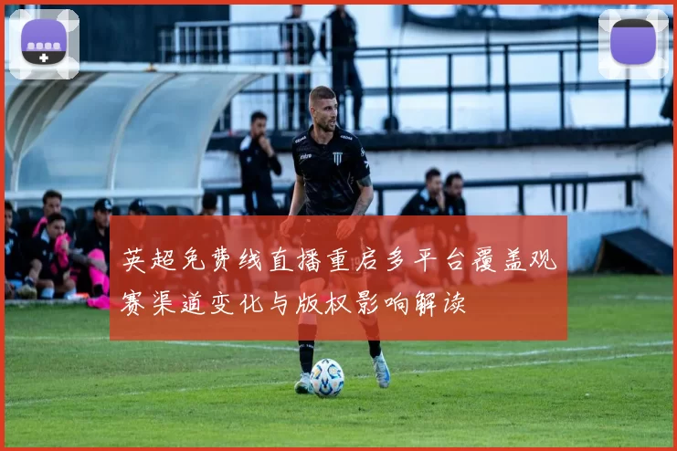 英超免费线直播重启多平台覆盖观赛渠道变化与版权影响解读