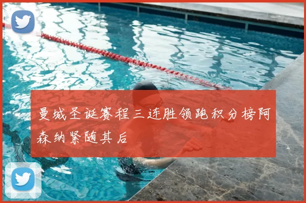 曼城圣诞赛程三连胜领跑积分榜阿森纳紧随其后