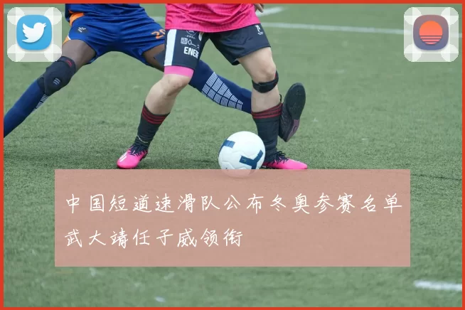 中国短道速滑队公布冬奥参赛名单武大靖任子威领衔