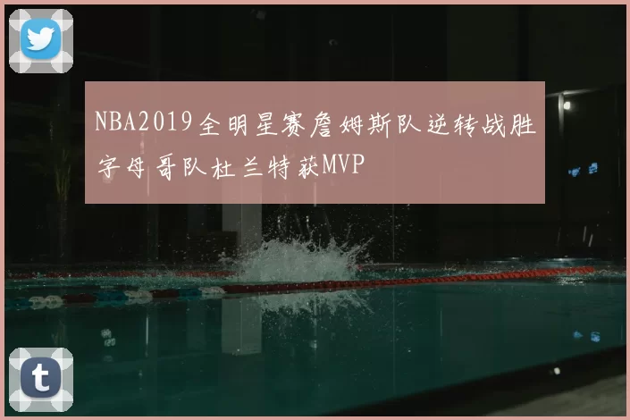 NBA2019全明星赛詹姆斯队逆转战胜字母哥队杜兰特获MVP