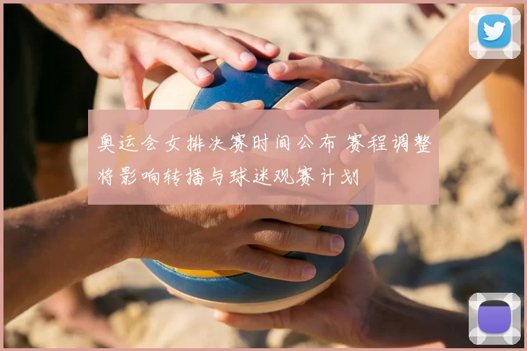 奥运会女排决赛时间公布 赛程调整将影响转播与球迷观赛计划
