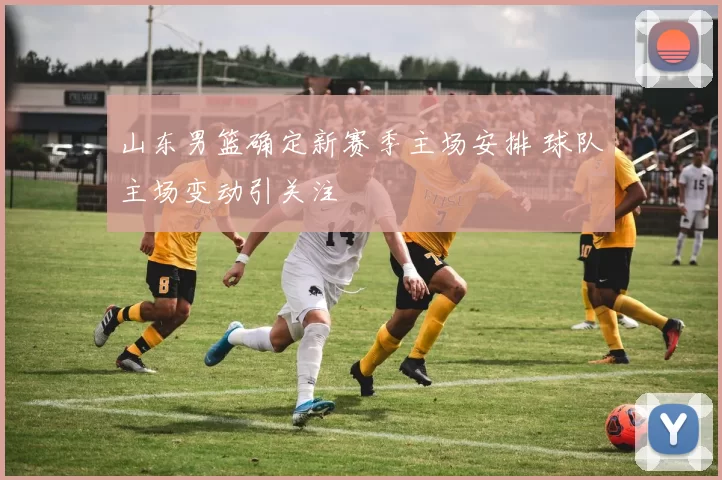 山东男篮确定新赛季主场安排 球队主场变动引关注