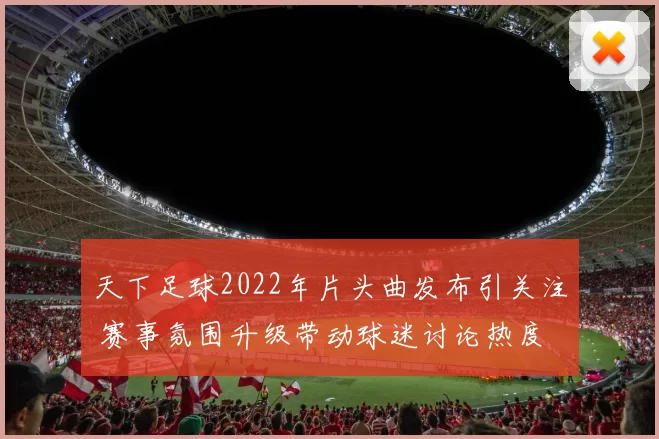 天下足球2022年片头曲发布引关注 赛事氛围升级带动球迷讨论热度