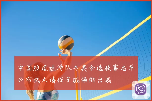 中国短道速滑队冬奥会选拔赛名单公布武大靖任子威领衔出战